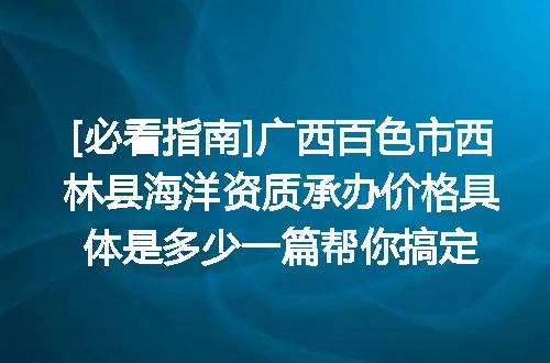 [必看指南]广西百色市西林县海洋资质承办价格具体是多少一篇帮你搞定