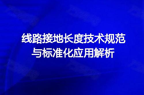 线路接地长度技术规范与标准化应用解析