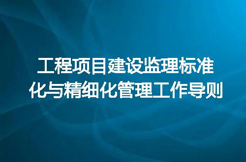 工程项目建设监理标准化与精细化管理工作导则