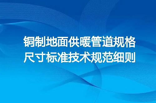 铜制地面供暖管道规格尺寸标准技术规范细则
