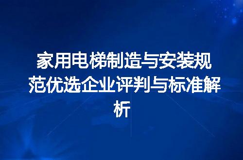 家用电梯制造与安装规范优选企业评判与标准解析