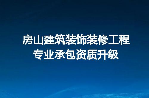 房山建筑装饰装修工程专业承包资质升级