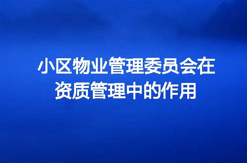 小区物业管理委员会在资质管理中的作用