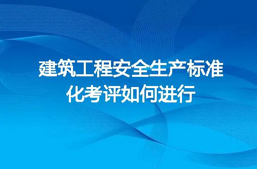 建筑工程安全生产标准化考评如何进行