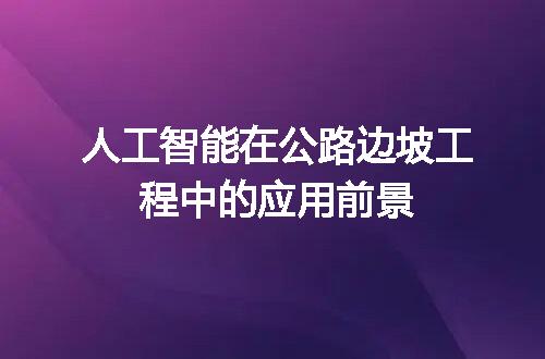 人工智能在公路边坡工程中的应用前景