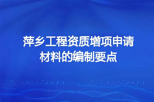 萍乡工程资质增项申请材料的编制要点