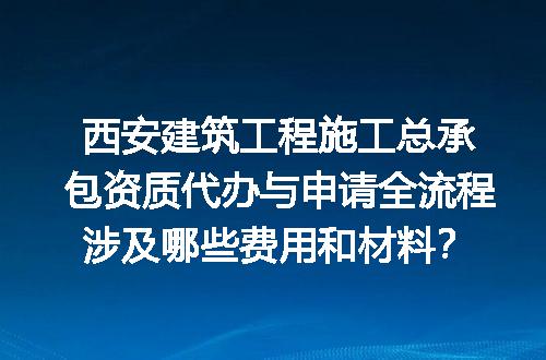 西安建筑工程施工总承包资质代办与申请全流程涉及哪些费用和材料？