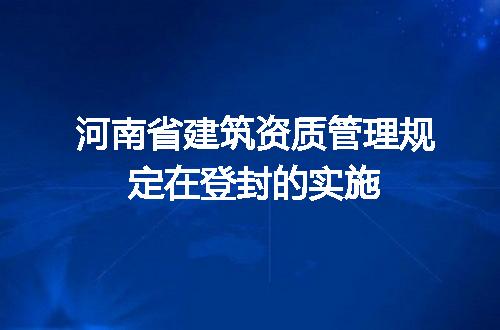 河南省建筑资质管理规定在登封的实施
