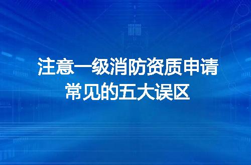 注意一级消防资质申请常见的五大误区