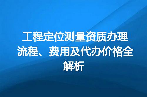工程定位测量资质办理流程、费用及代办价格全解析