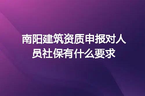 南阳建筑资质申报对人员社保有什么要求