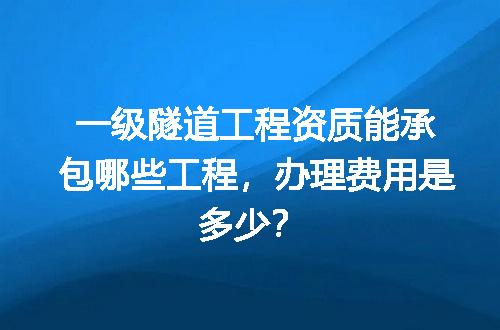 一级隧道工程资质能承包哪些工程，办理费用是多少？