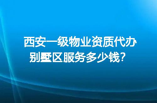 西安一级物业资质代办别墅区服务多少钱？