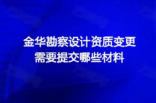 金华勘察设计资质变更需要提交哪些材料