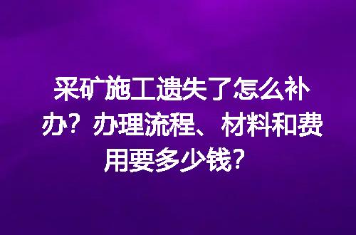 采矿施工遗失了怎么补办？办理流程、材料和费用要多少钱？