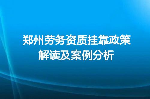 郑州劳务资质挂靠政策解读及案例分析