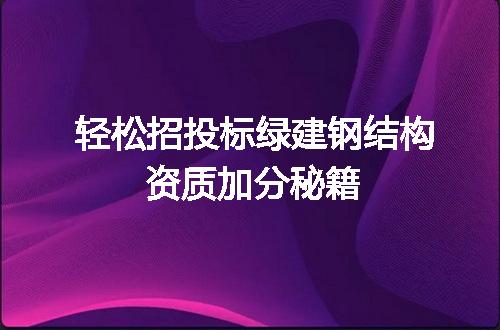 轻松招投标绿建钢结构资质加分秘籍