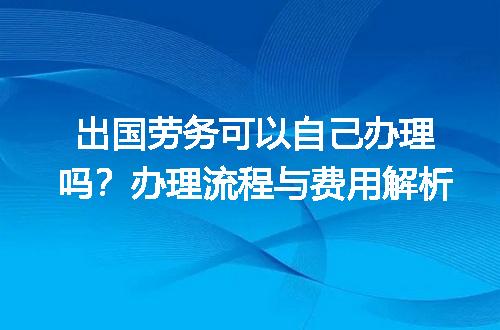 出国劳务可以自己办理吗？办理流程与费用解析