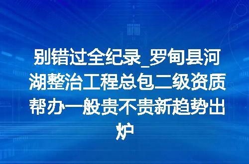 别错过全纪录_罗甸县河湖整治工程总包二级资质帮办一般贵不贵新趋势出炉