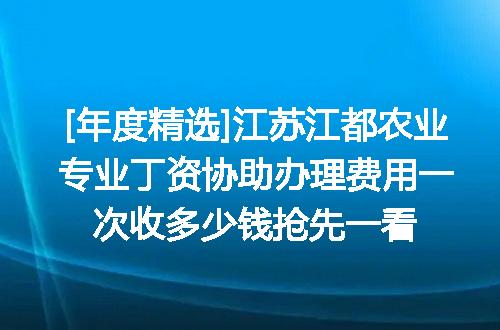 [年度精选]江苏江都农业专业丁资协助办理费用一次收多少钱抢先一看