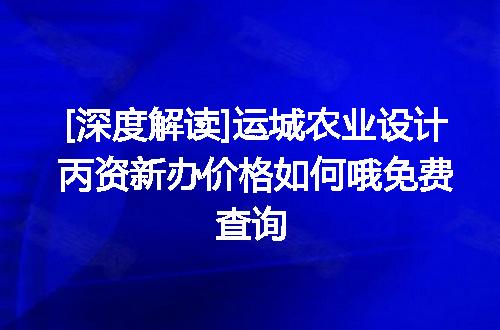 [深度解读]运城农业设计丙资新办价格如何哦免费查询