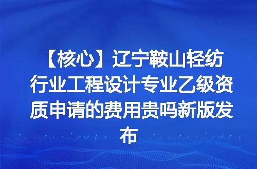 【核心】辽宁鞍山轻纺行业工程设计专业乙级资质申请的费用贵吗新版发布