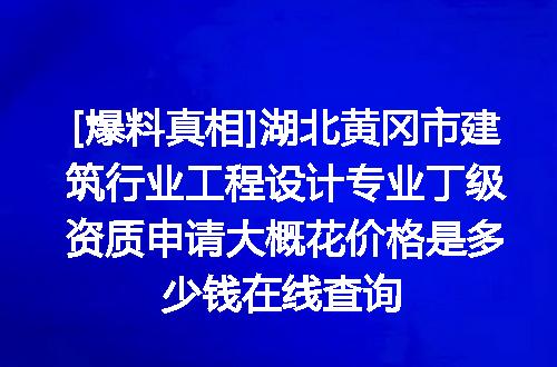 [爆料真相]湖北黄冈市建筑行业工程设计专业丁级资质申请大概花价格是多少钱在线查询