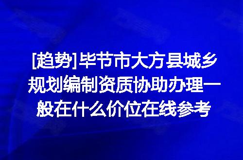 [趋势]毕节市大方县城乡规划编制资质协助办理一般在什么价位在线参考