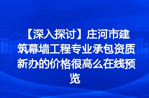 【深入探讨】庄河市建筑幕墙工程专业承包资质新办的价格很高么在线预览