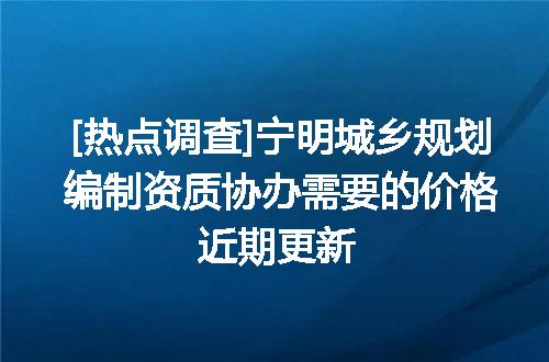[热点调查]宁明城乡规划编制资质协办需要的价格近期更新