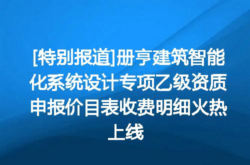 [特别报道]册亨建筑智能化系统设计专项乙级资质申报价目表收费明细火热上线