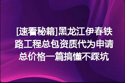 [速看秘籍]黑龙江伊春铁路工程总包资质代为申请总价格一篇搞懂不踩坑