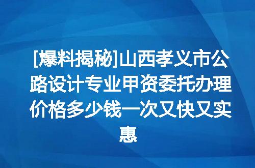 [爆料揭秘]山西孝义市公路设计专业甲资委托办理价格多少钱一次又快又实惠