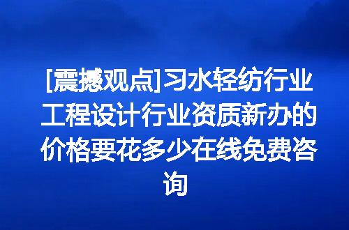 [震撼观点]习水轻纺行业工程设计行业资质新办的价格要花多少在线免费咨询
