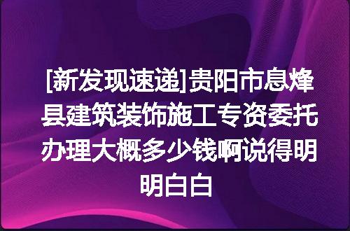 [新发现速递]贵阳市息烽县建筑装饰施工专资委托办理大概多少钱啊说得明明白白