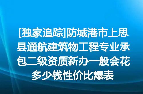 [独家追踪]防城港市上思县通航建筑物工程专业承包二级资质新办一般会花多少钱性价比爆表