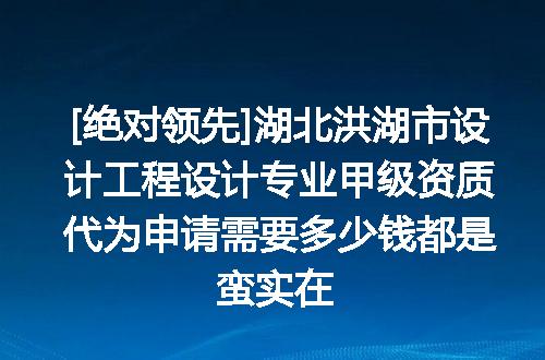 [绝对领先]湖北洪湖市设计工程设计专业甲级资质代为申请需要多少钱都是蛮实在