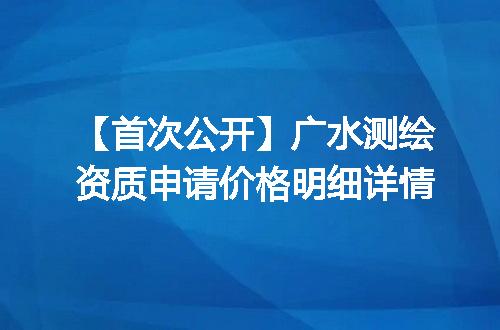 【首次公开】广水测绘资质申请价格明细详情