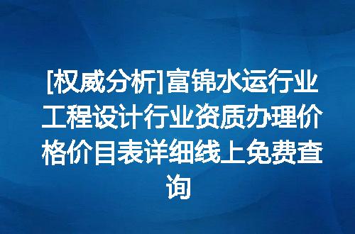 [权威分析]富锦水运行业工程设计行业资质办理价格价目表详细线上免费查询