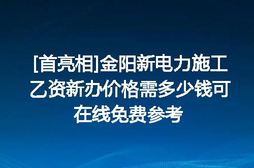 [首亮相]金阳新电力施工乙资新办价格需多少钱可在线免费参考