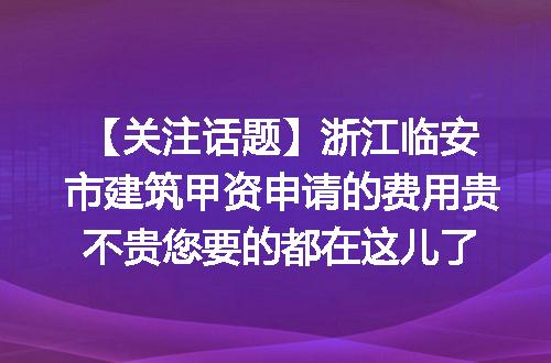 【关注话题】浙江临安市建筑甲资申请的费用贵不贵您要的都在这儿了