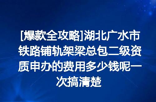[爆款全攻略]湖北广水市铁路铺轨架梁总包二级资质申办的费用多少钱呢一次搞清楚