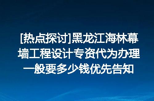 [热点探讨]黑龙江海林幕墙工程设计专资代为办理一般要多少钱优先告知