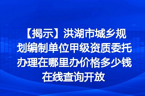 【揭示】洪湖市城乡规划编制单位甲级资质委托办理在哪里办价格多少钱在线查询开放