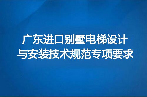 广东进口别墅电梯设计与安装技术规范专项要求