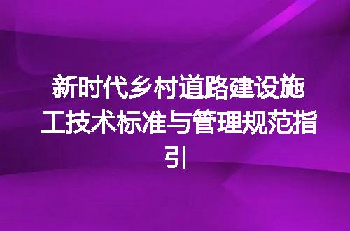 新时代乡村道路建设施工技术标准与管理规范指引