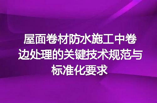 屋面卷材防水施工中卷边处理的关键技术规范与标准化要求